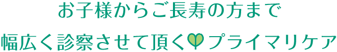 お子様からご長寿の方まで幅広く診察させて頂くプライマリケア